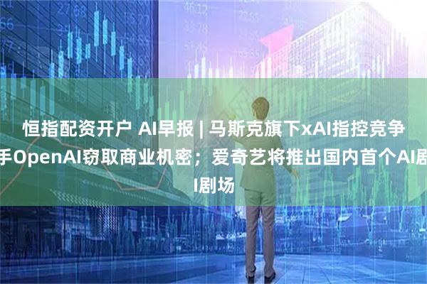 恒指配资开户 AI早报 | 马斯克旗下xAI指控竞争对手OpenAI窃取商业机密；爱奇艺将推出国内首个AI剧场
