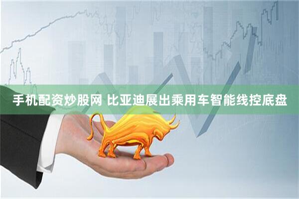 手机配资炒股网 比亚迪展出乘用车智能线控底盘