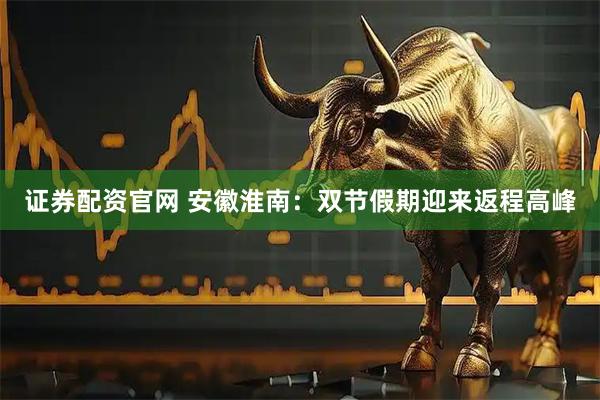 证券配资官网 安徽淮南：双节假期迎来返程高峰