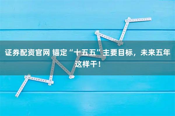 证券配资官网 锚定“十五五”主要目标，未来五年这样干！