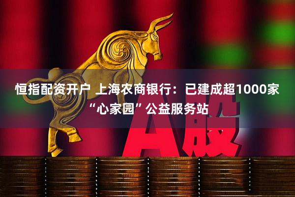 恒指配资开户 上海农商银行:已建成超1000家“心家园”公益服务站