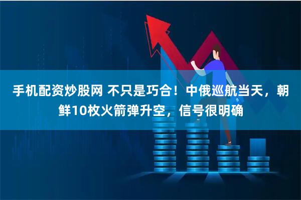 手机配资炒股网 不只是巧合！中俄巡航当天，朝鲜10枚火箭弹升空，信号很明确