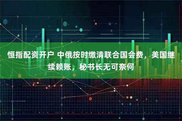 恒指配资开户 中俄按时缴清联合国会费,美国继续赖账,秘书长无可奈何