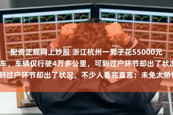 配资正规网上炒股 浙江杭州一男子花55000元买下17年款领克01二手车,车辆仅行驶4万多公里,可到过户环节却出了状况,不少人看完直言:未免太矫情了吧?