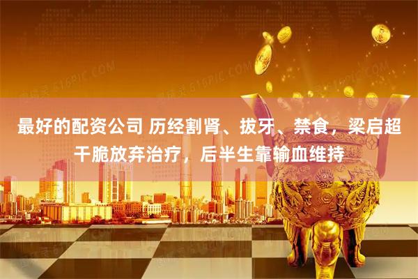 最好的配资公司 历经割肾、拔牙、禁食，梁启超干脆放弃治疗，后半生靠输血维持