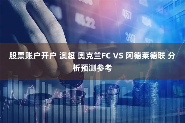 股票账户开户 澳超 奥克兰FC VS 阿德莱德联 分析预测参考