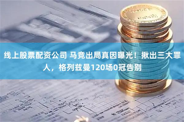 线上股票配资公司 马竞出局真因曝光！揪出三大罪人，格列兹曼120场0冠告别