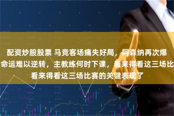 配资炒股股票 马竞客场痛失好局，阿森纳再次爆冷，四大皆空的命运难以逆转，主教练何时下课，看来得看这三场比赛的关键表现了
