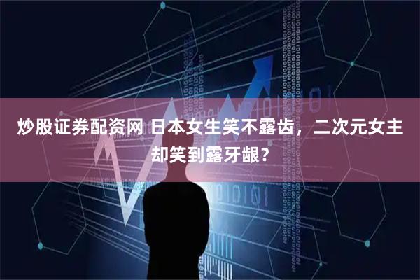 炒股证券配资网 日本女生笑不露齿，二次元女主却笑到露牙龈？