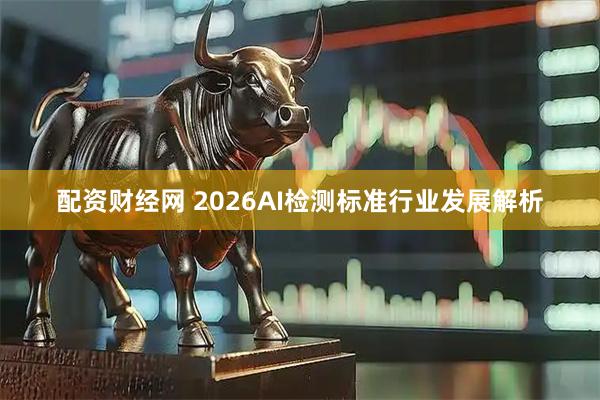 配资财经网 2026AI检测标准行业发展解析