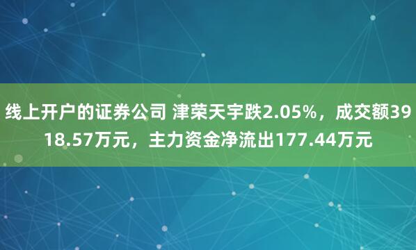 线上开户的证券公司 津荣天宇跌2.05%，成交额3918.57万元，主力资金净流出177.44万元