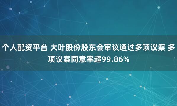 个人配资平台 大叶股份股东会审议通过多项议案 多项议案同意率超99.86%