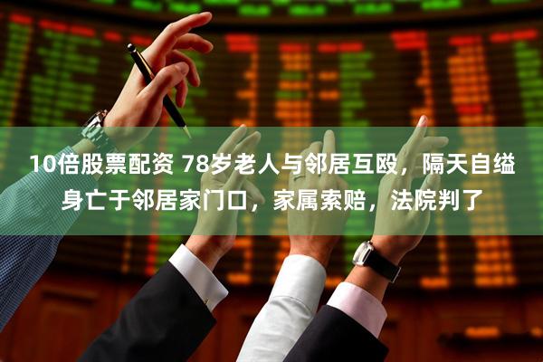 10倍股票配资 78岁老人与邻居互殴,隔天自缢身亡于邻居家门口,家属索赔,法院判了