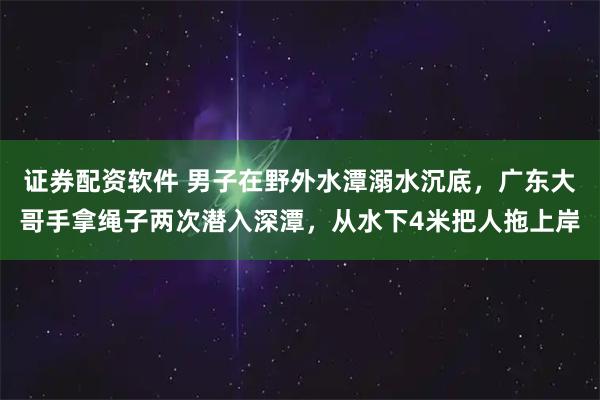 证券配资软件 男子在野外水潭溺水沉底，广东大哥手拿绳子两次潜入深潭，从水下4米把人拖上岸