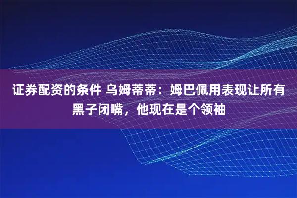 证券配资的条件 乌姆蒂蒂:姆巴佩用表现让所有黑子闭嘴,他现在是个领袖