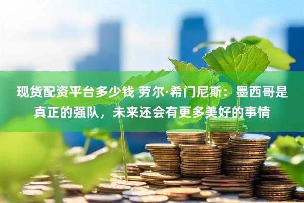 现货配资平台多少钱 劳尔·希门尼斯:墨西哥是真正的强队,未来还会有更多美好的事情