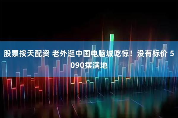 股票按天配资 老外逛中国电脑城吃惊!没有标价 5090摆满地