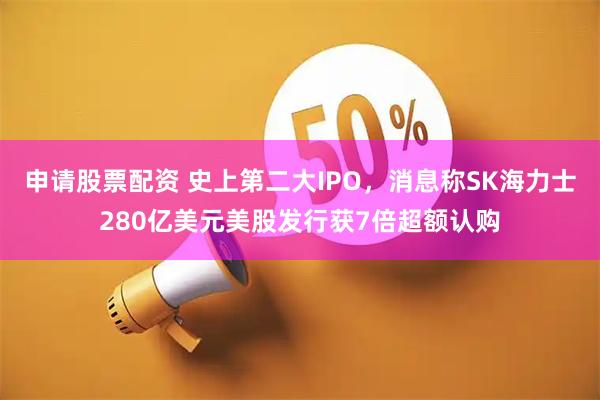 申请股票配资 史上第二大IPO,消息称SK海力士280亿美元美股发行获7倍超额认购