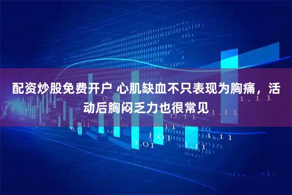 配资炒股免费开户 心肌缺血不只表现为胸痛,活动后胸闷乏力也很常见