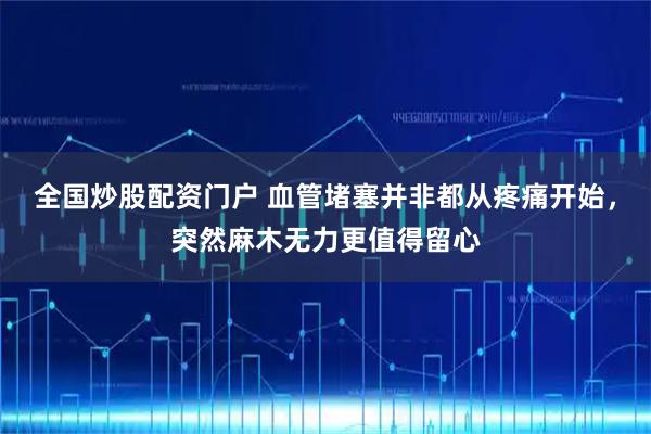 全国炒股配资门户 血管堵塞并非都从疼痛开始，突然麻木无力更值得留心